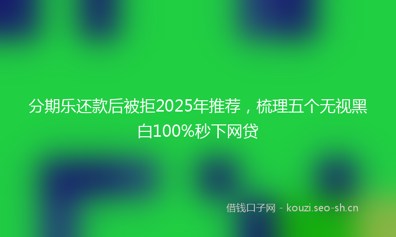 分期乐还款后被拒2025年推荐，梳理五个无视黑白100%秒下网贷