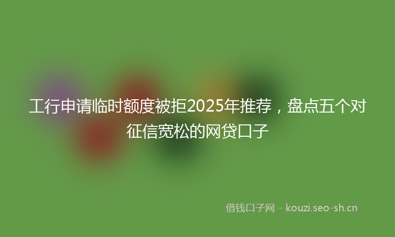 工行申请临时额度被拒2025年推荐，盘点五个对征信宽松的网贷口子