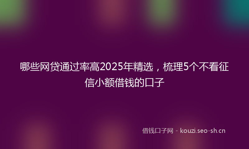 哪些网贷通过率高2025年精选，梳理5个不看征信小额借钱的口子