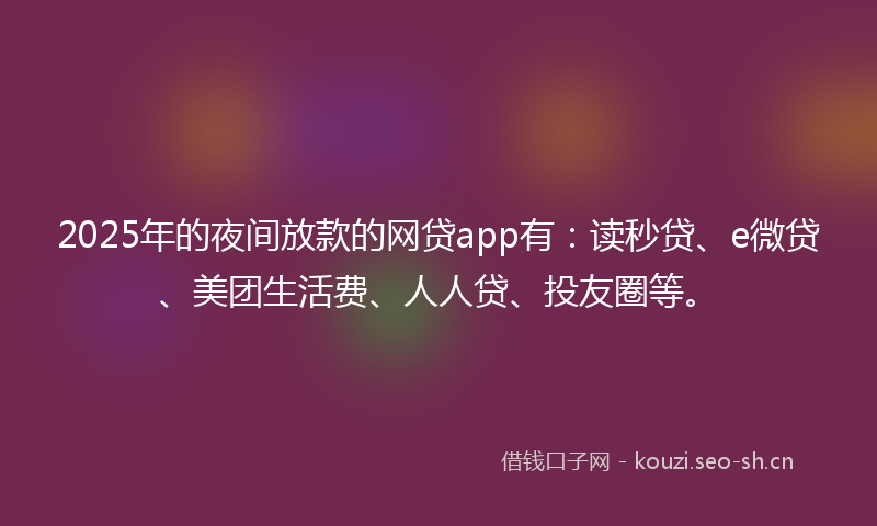 2025年的夜间放款的网贷app有：读秒贷、e微贷、美团生活费、人人贷、投友圈等。