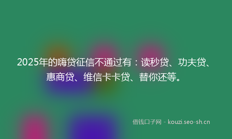 2025年的嗨贷征信不通过有：读秒贷、功夫贷、惠商贷、维信卡卡贷、替你还等。