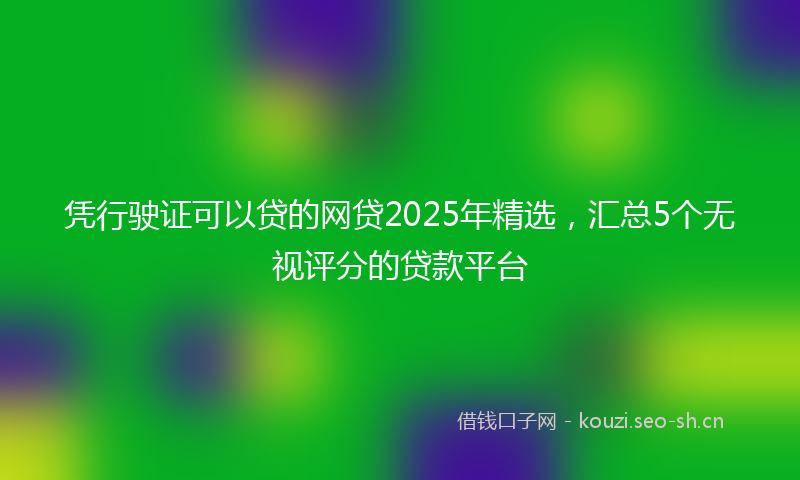 凭行驶证可以贷的网贷2025年精选，汇总5个无视评分的贷款平台