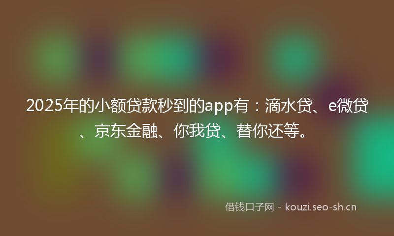 2025年的小额贷款秒到的app有：滴水贷、e微贷、京东金融、你我贷、替你还等。