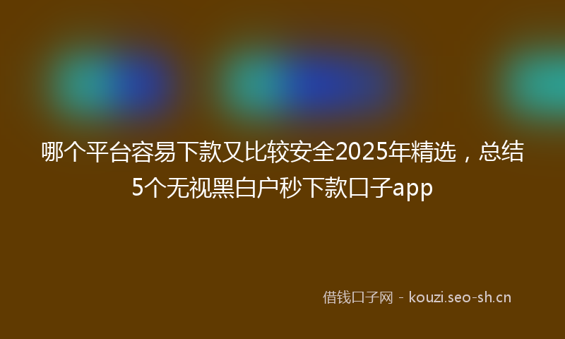 哪个平台容易下款又比较安全2025年精选，总结5个无视黑白户秒下款口子app