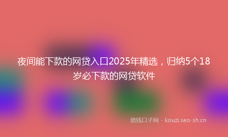 夜间能下款的网贷入口2025年精选，归纳5个18岁必下款的网贷软件