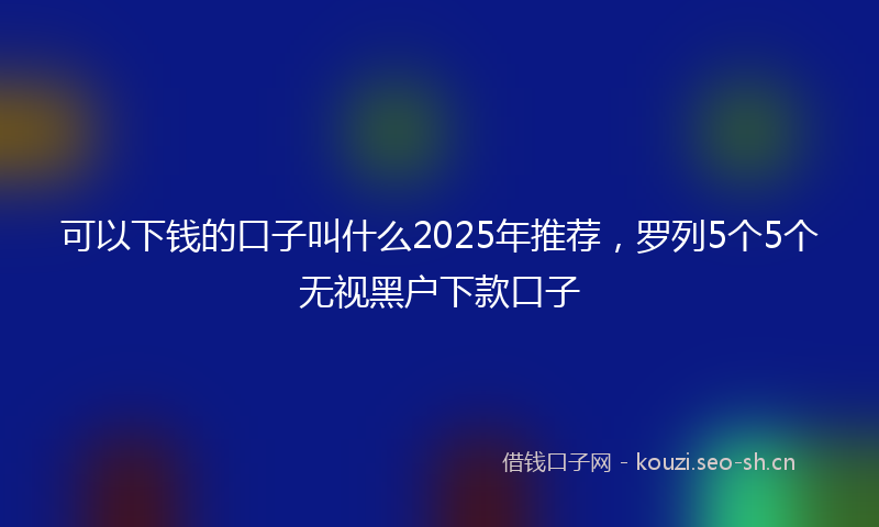 可以下钱的口子叫什么2025年推荐,罗列5个5个无视黑户下款口子
