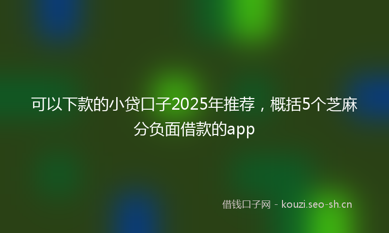 可以下款的小贷口子2025年推荐，概括5个芝麻分负面借款的app