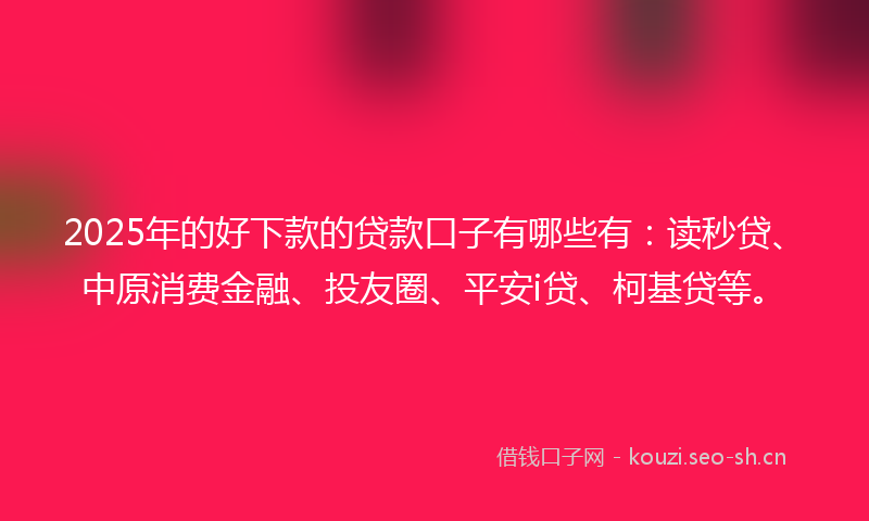 2025年的好下款的贷款口子有哪些有：读秒贷、中原消费金融、投友圈、平安i贷、柯基贷等。