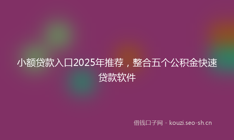小额贷款入口2025年推荐，整合五个公积金快速贷款软件