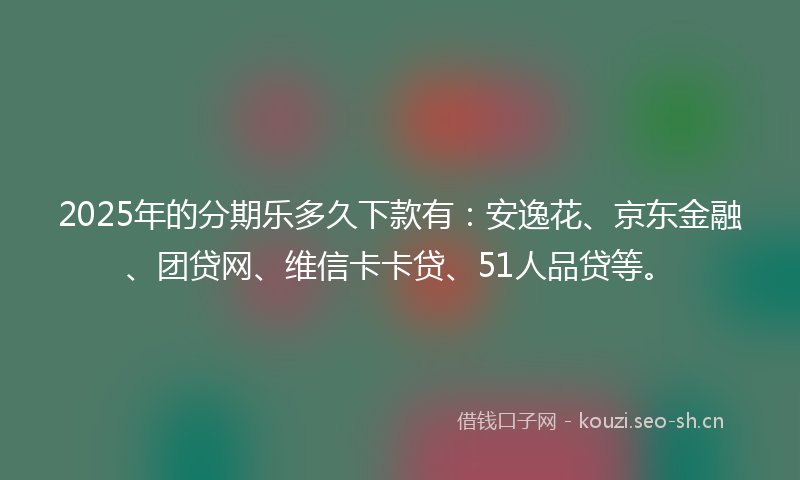 2025年的分期乐多久下款有：安逸花、京东金融、团贷网、维信卡卡贷、51人品贷等。