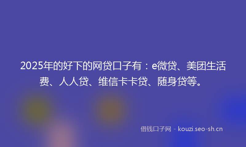 2025年的好下的网贷口子有：e微贷、美团生活费、人人贷、维信卡卡贷、随身贷等。