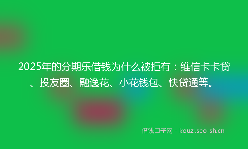 2025年的分期乐借钱为什么被拒有：维信卡卡贷、投友圈、融逸花、小花钱包、快贷通等。