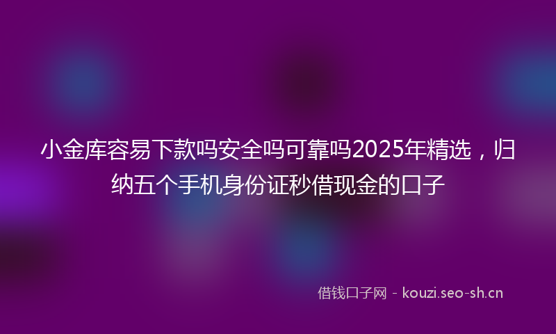 小金库容易下款吗安全吗可靠吗2025年精选，归纳五个手机身份证秒借现金的口子