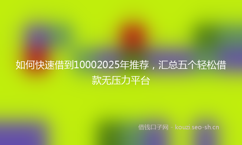 如何快速借到10002025年推荐，汇总五个轻松借款无压力平台