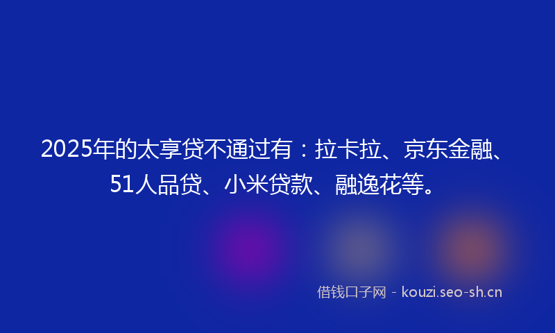 2025年的太享贷不通过有：拉卡拉、京东金融、51人品贷、小米贷款、融逸花等。