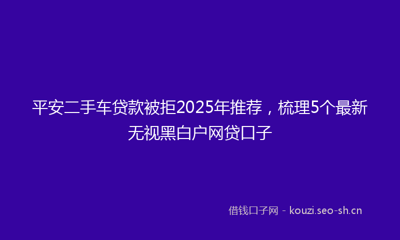 平安二手车贷款被拒2025年推荐，梳理5个最新无视黑白户网贷口子