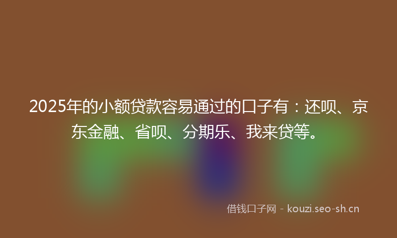 2025年的小额贷款容易通过的口子有:还呗、京东金融、省呗、分期乐、我来贷等。