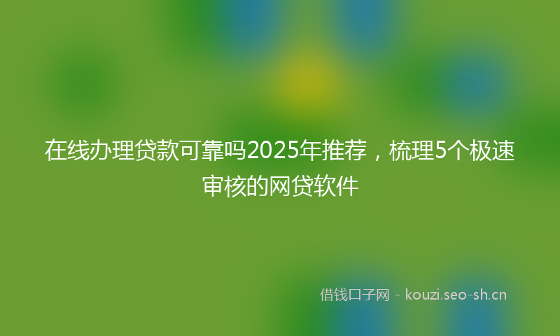 在线办理贷款可靠吗2025年推荐，梳理5个极速审核的网贷软件