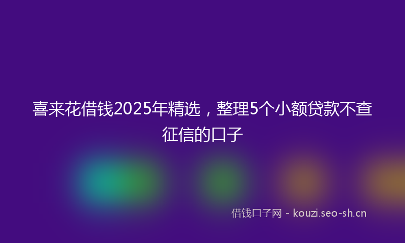 喜来花借钱2025年精选，整理5个小额贷款不查征信的口子