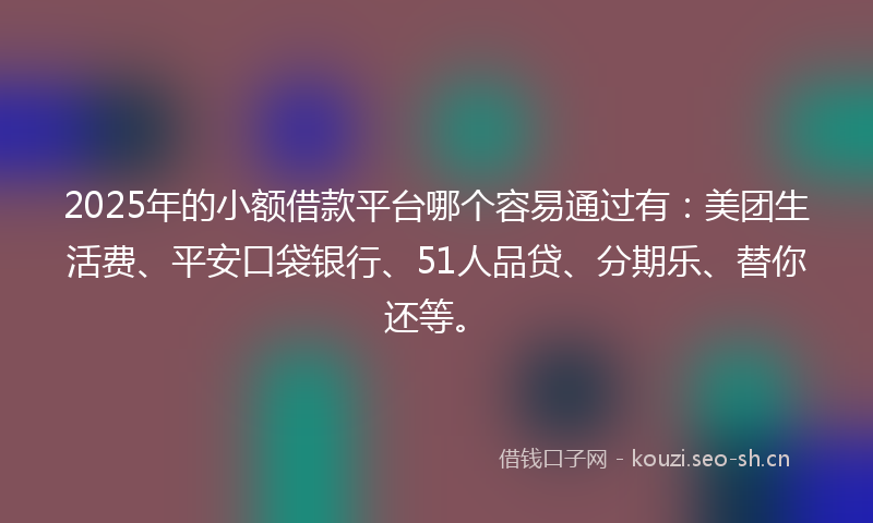 2025年的小额借款平台哪个容易通过有：美团生活费、平安口袋银行、51人品贷、分期乐、替你还等。