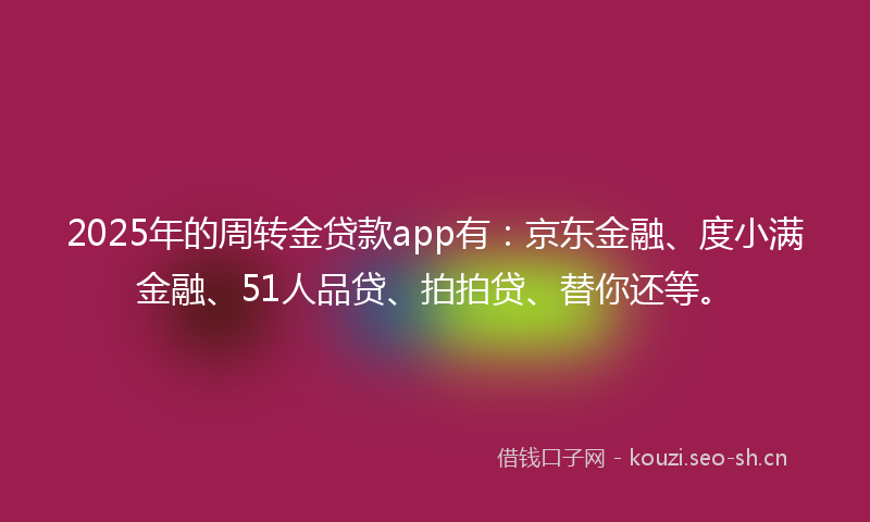 2025年的周转金贷款app有：京东金融、度小满金融、51人品贷、拍拍贷、替你还等。