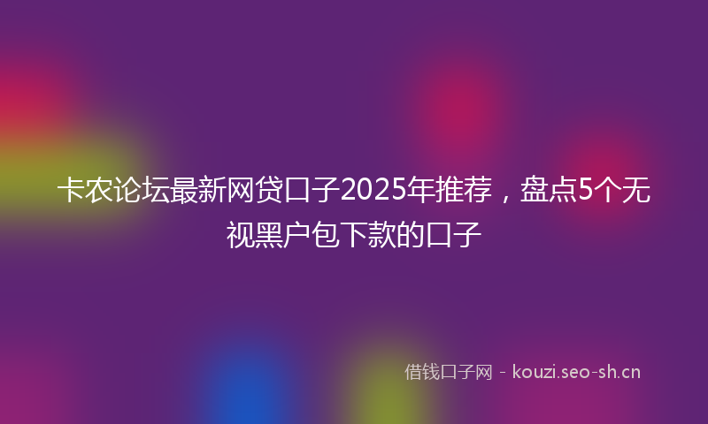 卡农论坛最新网贷口子2025年推荐，盘点5个无视黑户包下款的口子