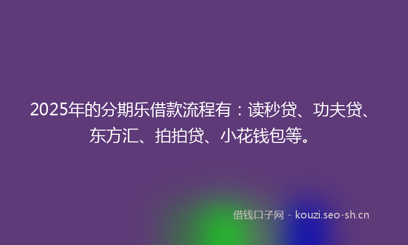 2025年的分期乐借款流程有：读秒贷、功夫贷、东方汇、拍拍贷、小花钱包等。