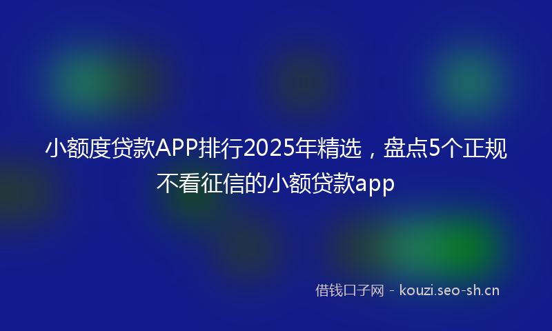 小额度贷款APP排行2025年精选，盘点5个正规不看征信的小额贷款app