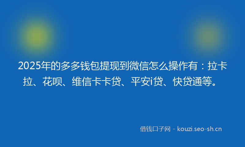 2025年的多多钱包提现到微信怎么操作有:拉卡拉、花呗、维信卡卡贷、平安i贷、快贷通等。