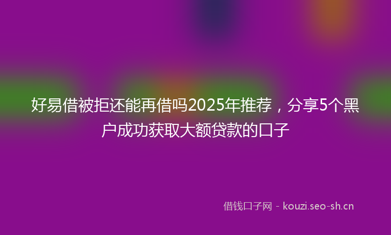 好易借被拒还能再借吗2025年推荐，分享5个黑户成功获取大额贷款的口子