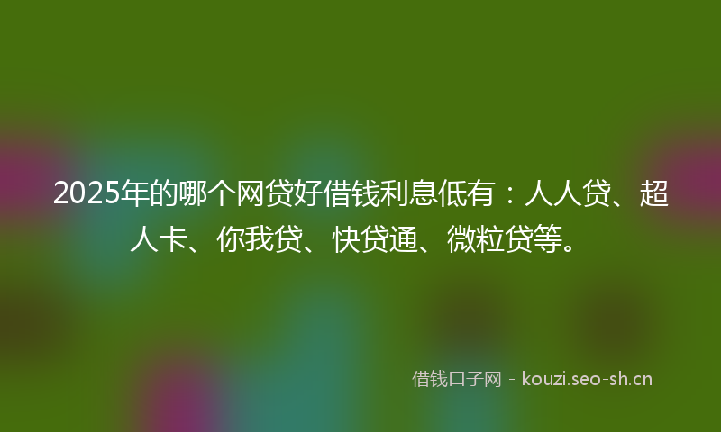 2025年的哪个网贷好借钱利息低有：人人贷、超人卡、你我贷、快贷通、微粒贷等。