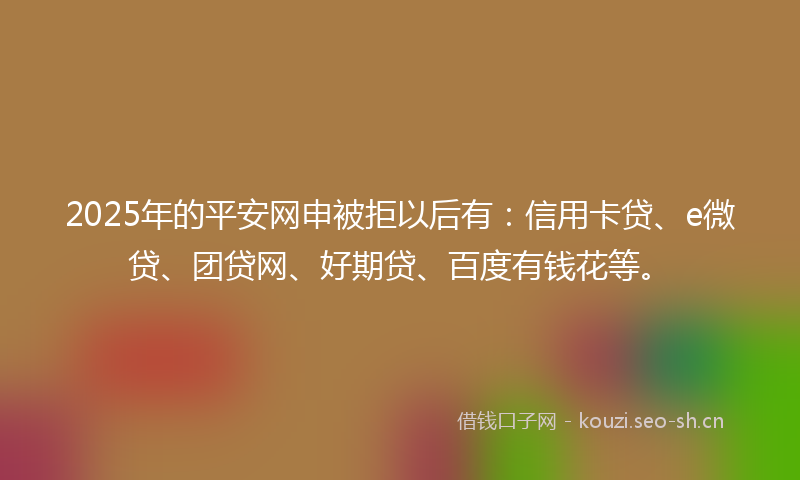 2025年的平安网申被拒以后有：信用卡贷、e微贷、团贷网、好期贷、百度有钱花等。