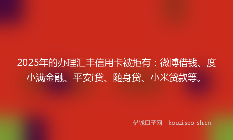 2025年的办理汇丰信用卡被拒有：微博借钱、度小满金融、平安i贷、随身贷、小米贷款等。