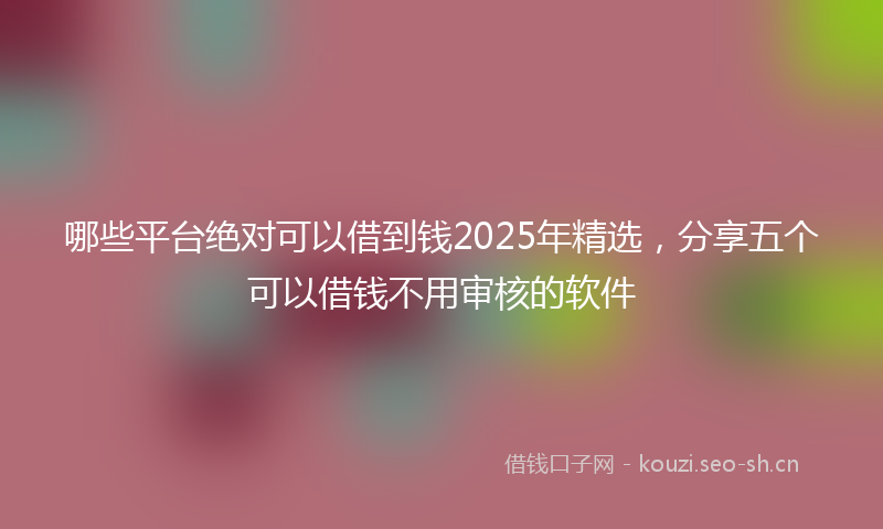 哪些平台绝对可以借到钱2025年精选,分享五个可以借钱不用审核的软件