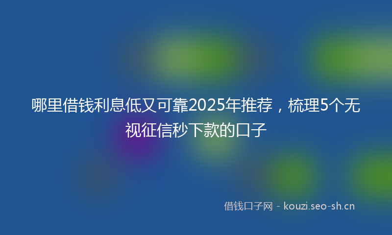 哪里借钱利息低又可靠2025年推荐，梳理5个无视征信秒下款的口子