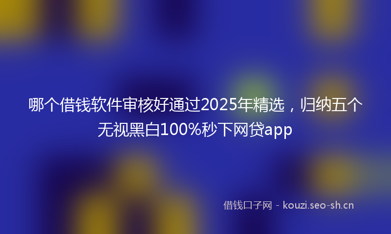 哪个借钱软件审核好通过2025年精选，归纳五个无视黑白100%秒下网贷app