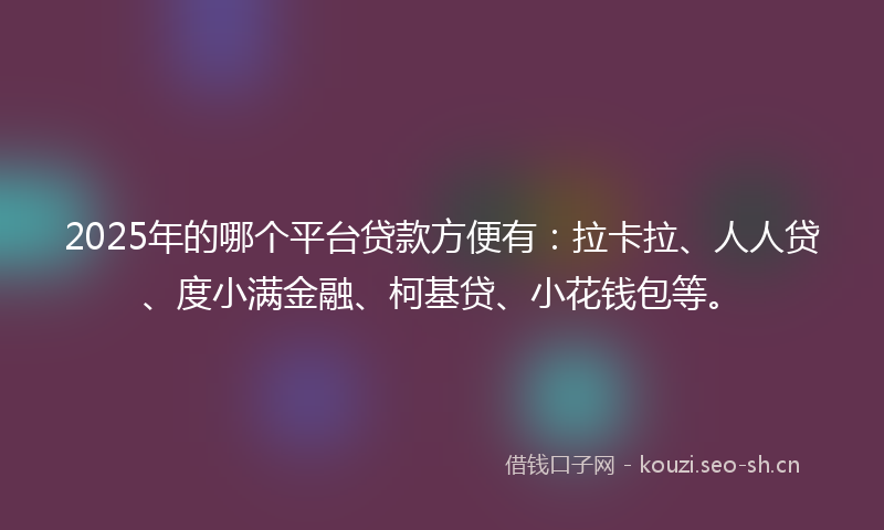 2025年的哪个平台贷款方便有：拉卡拉、人人贷、度小满金融、柯基贷、小花钱包等。