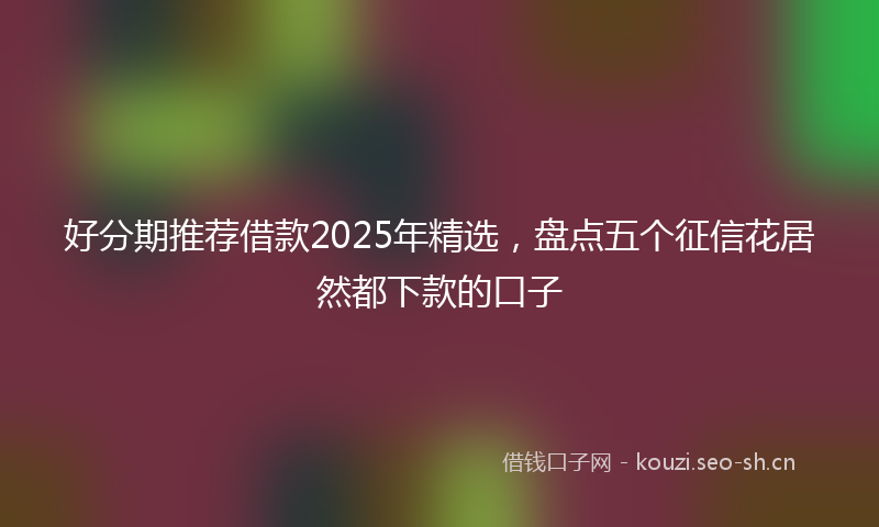 好分期推荐借款2025年精选，盘点五个征信花居然都下款的口子