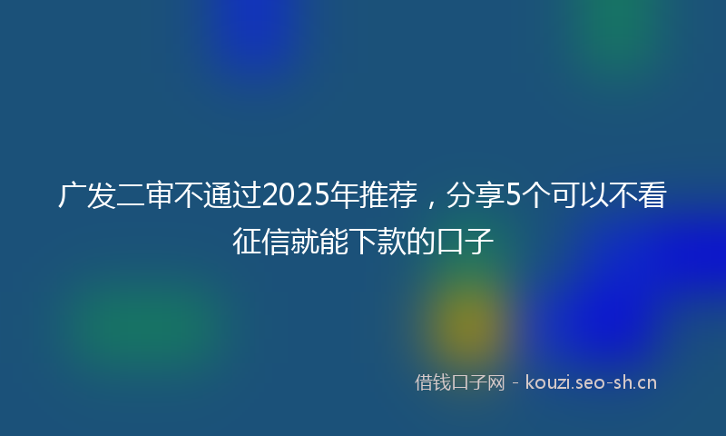 广发二审不通过2025年推荐，分享5个可以不看征信就能下款的口子