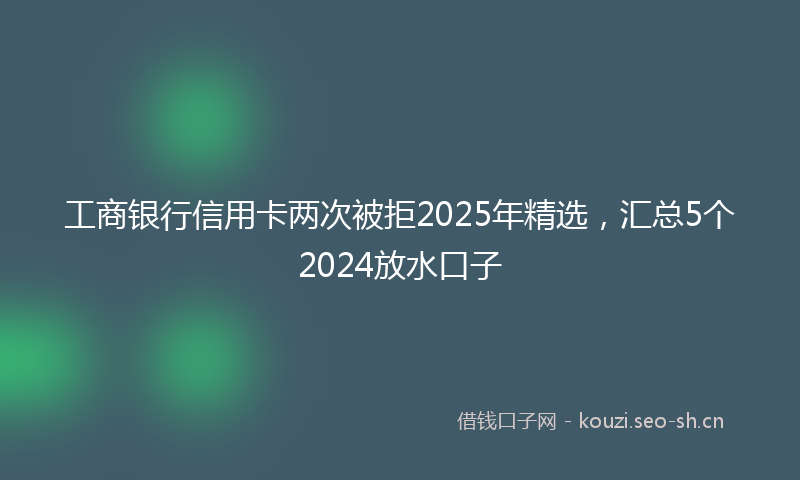 工商银行信用卡两次被拒2025年精选，汇总5个2024放水口子