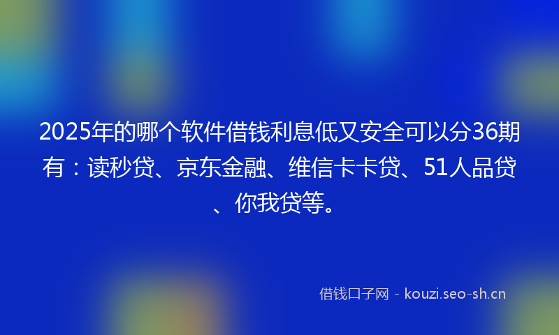 2025年的哪个软件借钱利息低又安全可以分36期有：读秒贷、京东金融、维信卡卡贷、51人品贷、你我贷等。