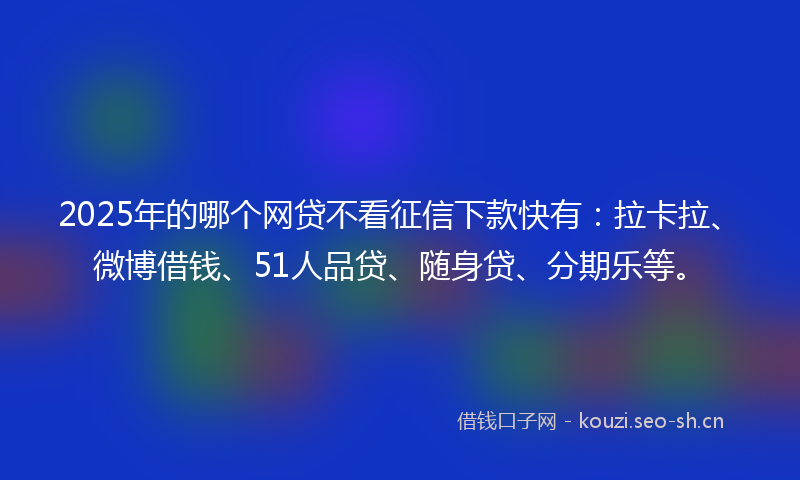 2025年的哪个网贷不看征信下款快有：拉卡拉、微博借钱、51人品贷、随身贷、分期乐等。