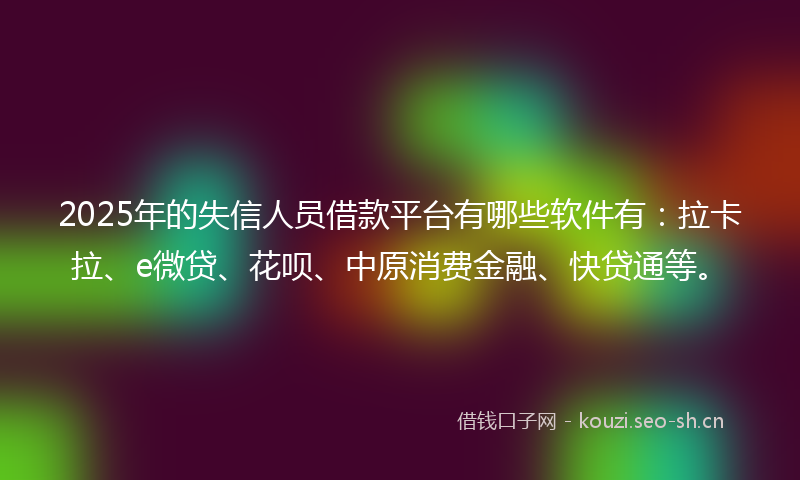2025年的失信人员借款平台有哪些软件有：拉卡拉、e微贷、花呗、中原消费金融、快贷通等。