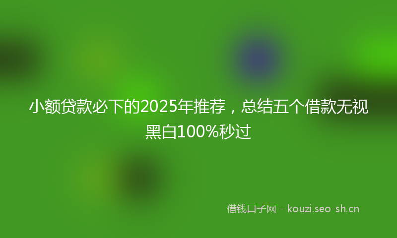 小额贷款必下的2025年推荐，总结五个借款无视黑白100%秒过