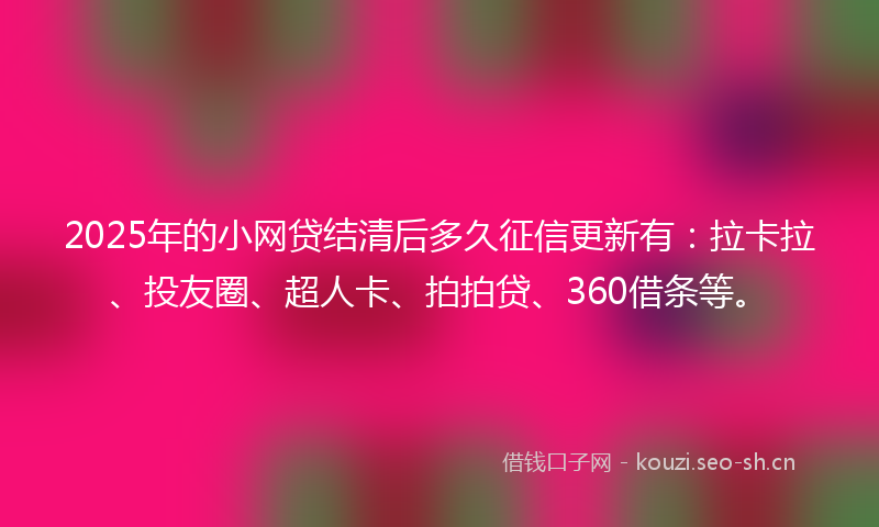 2025年的小网贷结清后多久征信更新有：拉卡拉、投友圈、超人卡、拍拍贷、360借条等。