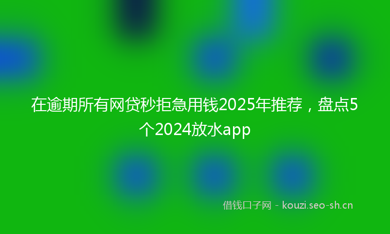 在逾期所有网贷秒拒急用钱2025年推荐，盘点5个2024放水app