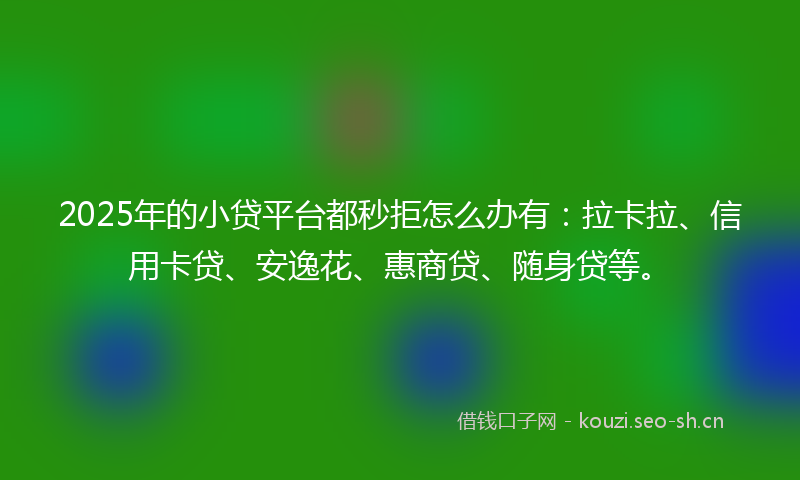 2025年的小贷平台都秒拒怎么办有:拉卡拉、信用卡贷、安逸花、惠商贷、随身贷等。