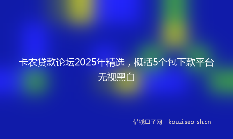 卡农贷款论坛2025年精选，概括5个包下款平台无视黑白