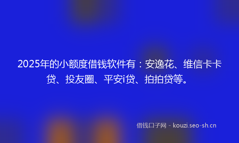2025年的小额度借钱软件有：安逸花、维信卡卡贷、投友圈、平安i贷、拍拍贷等。