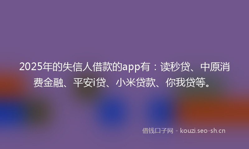 2025年的失信人借款的app有：读秒贷、中原消费金融、平安i贷、小米贷款、你我贷等。